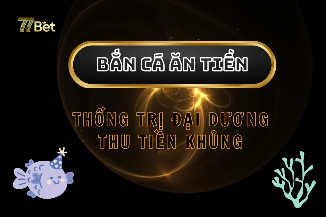 Bắn Cá Ăn Tiền Tại 77bet – Thống Trị Đại Dương, Thu Tiền Khủng